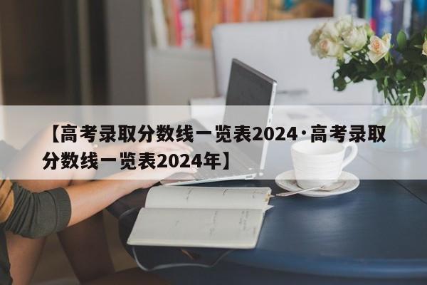 【高考录取分数线一览表2024·高考录取分数线一览表2024年】