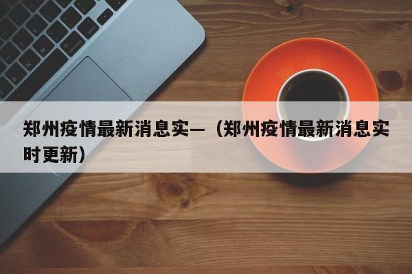 郑州疫情最新消息实—（郑州疫情最新消息实时更新）