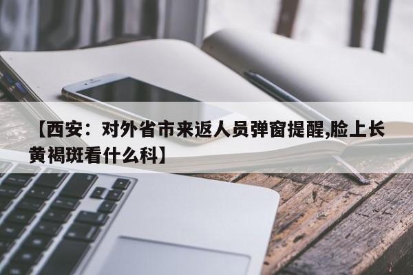 【西安:对外省市来返人员弹窗提醒,脸上长黄褐斑看什么科】