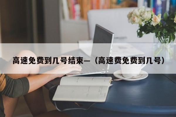 高速免费到几号结束—（高速费免费到几号）