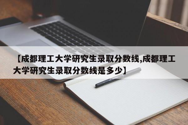 【成都理工大学研究生录取分数线,成都理工大学研究生录取分数线是多少】