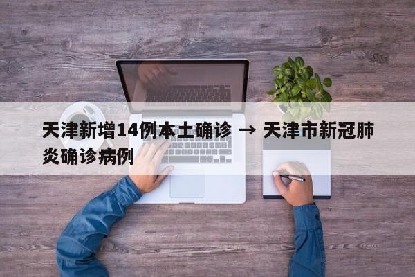 天津新增14例本土确诊 → 天津市新冠肺炎确诊病例
