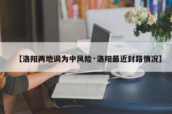 【洛阳两地调为中风险·洛阳最近封路情况】