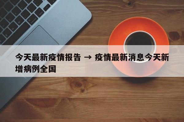 今天最新疫情报告 → 疫情最新消息今天新增病例全国