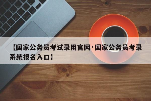 【国家公务员考试录用官网·国家公务员考录系统报名入口】