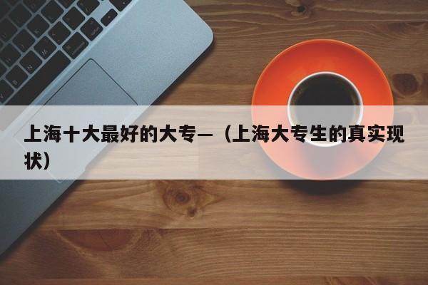 上海十大最好的大专—（上海大专生的真实现状）