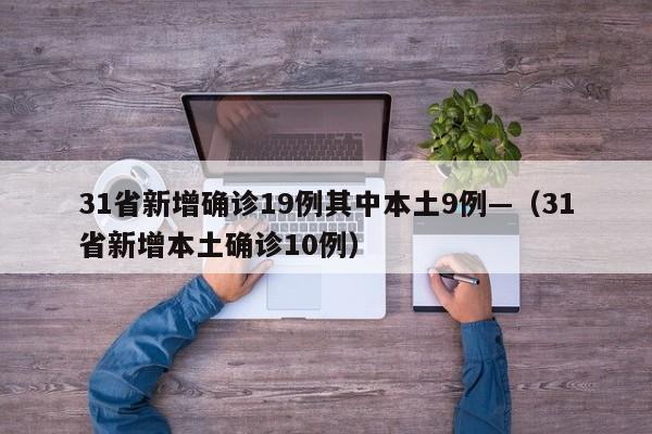 31省新增确诊19例其中本土9例—(31省新增本土确诊10例)
