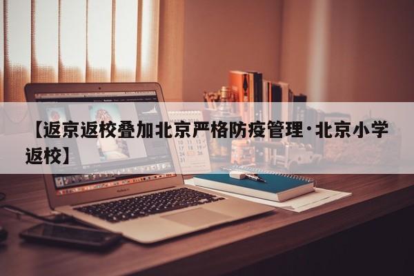 【返京返校叠加北京严格防疫管理·北京小学返校】