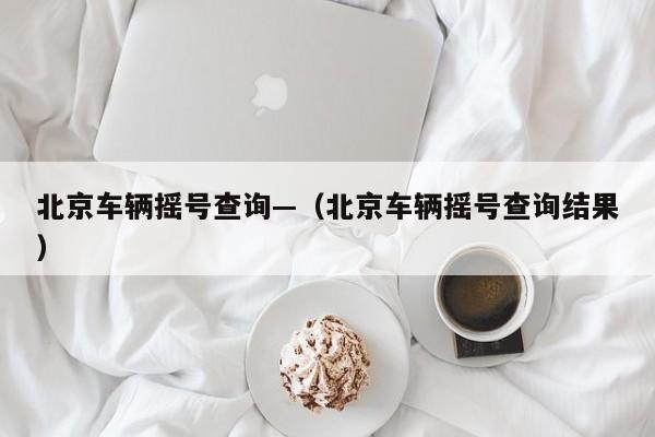 北京车辆摇号查询—（北京车辆摇号查询结果）