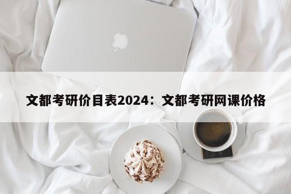 文都考研价目表2024:文都考研网课价格