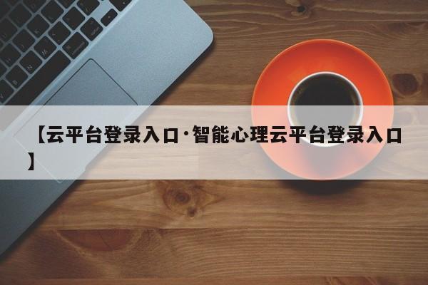 【云平台登录入口·智能心理云平台登录入口】