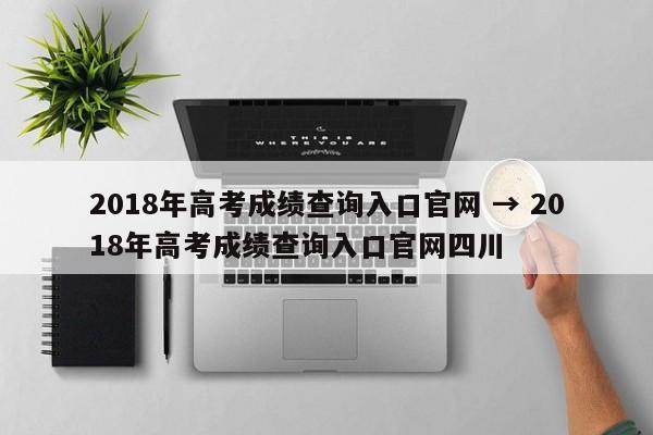 2018年高考成绩查询入口官网 → 2018年高考成绩查询入口官网四川