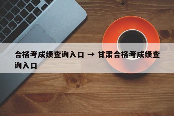 合格考成绩查询入口 → 甘肃合格考成绩查询入口