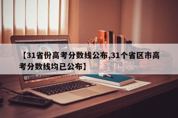 【31省份高考分数线公布,31个省区市高考分数线均已公布】