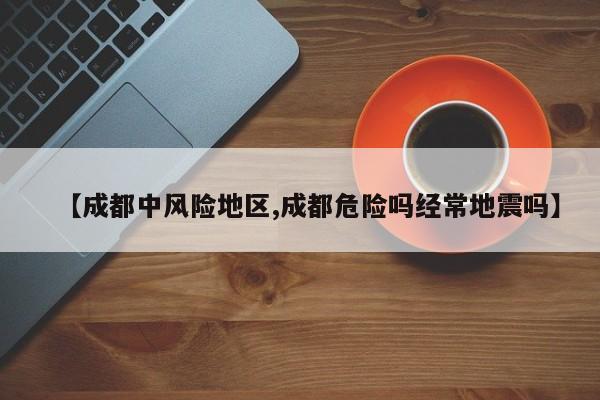 【成都中风险地区,成都危险吗经常地震吗】