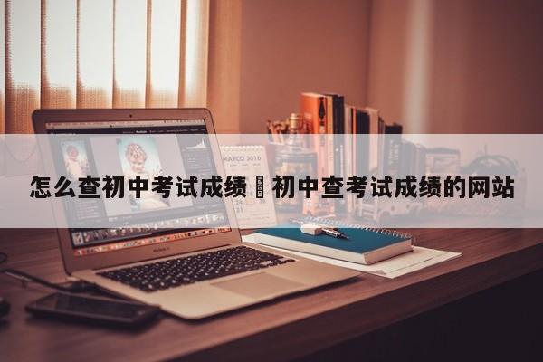 怎么查初中考试成绩›初中查考试成绩的网站