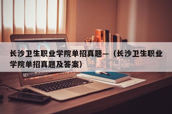长沙卫生职业学院单招真题—(长沙卫生职业学院单招真题及答案)