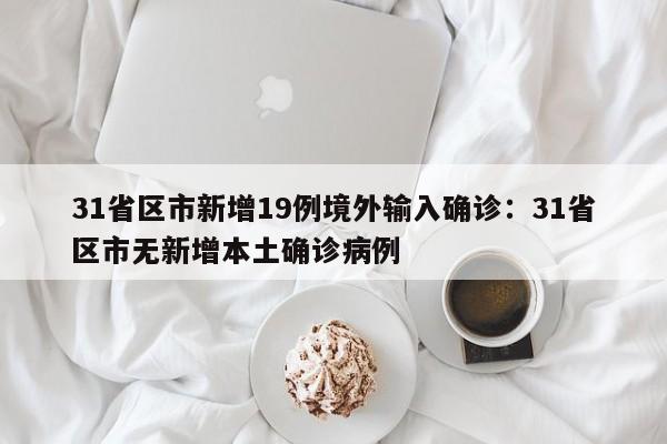 31省区市新增19例境外输入确诊：31省区市无新增本土确诊病例