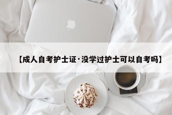 【成人自考护士证·没学过护士可以自考吗】
