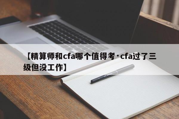 【精算师和cfa哪个值得考·cfa过了三级但没工作】