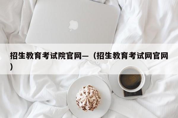招生教育考试院官网—(招生教育考试网官网)