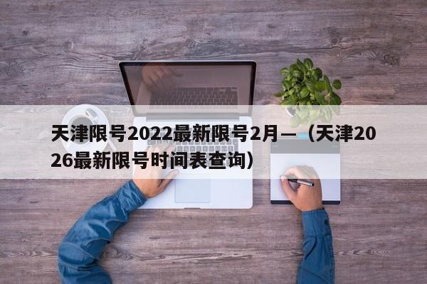 天津限号2022最新限号2月—（天津2026最新限号时间表查询）