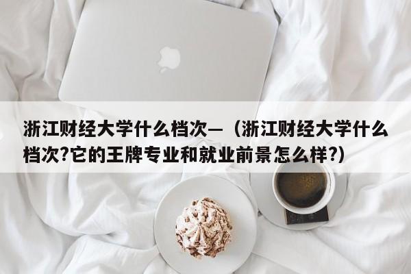 浙江财经大学什么档次—（浙江财经大学什么档次?它的王牌专业和就业前景怎么样?）
