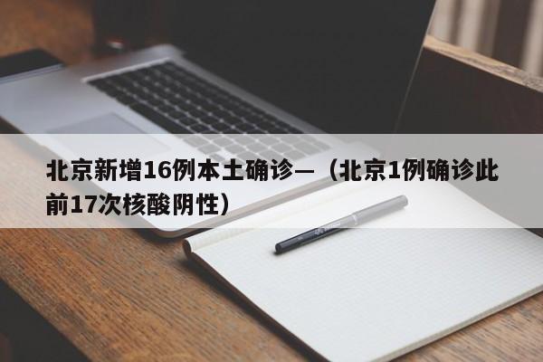 北京新增16例本土确诊—（北京1例确诊此前17次核酸阴性）