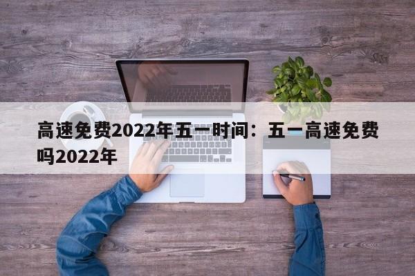 高速免费2022年五一时间：五一高速免费吗2022年