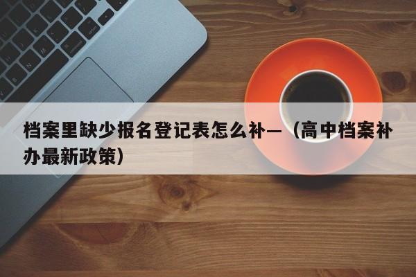 档案里缺少报名登记表怎么补—（高中档案补办最新政策）