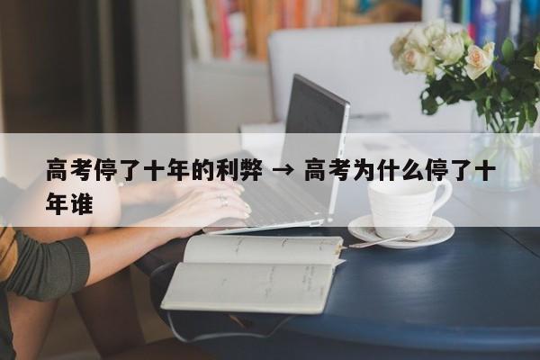 高考停了十年的利弊 → 高考为什么停了十年谁