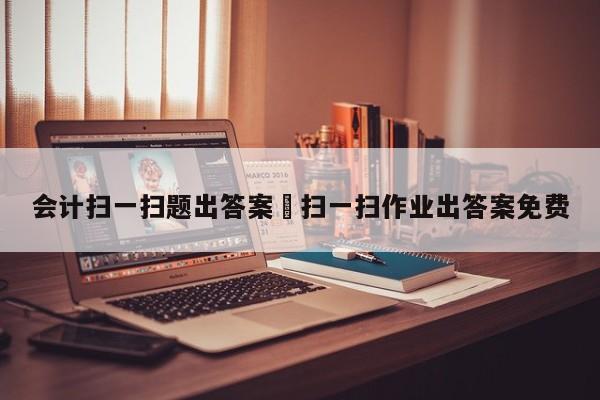 会计扫一扫题出答案›扫一扫作业出答案免费