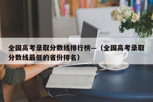 全国高考录取分数线排行榜—（全国高考录取分数线最低的省份排名）