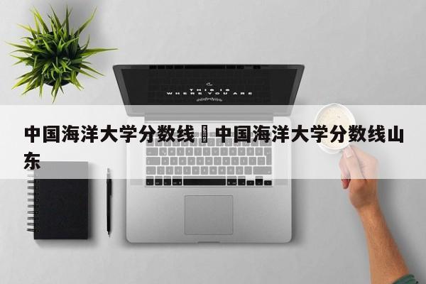中国海洋大学分数线›中国海洋大学分数线山东