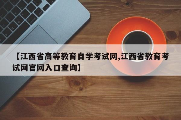 【江西省高等教育自学考试网,江西省教育考试网官网入口查询】