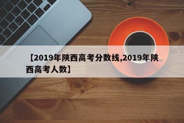 【2019年陕西高考分数线,2019年陕西高考人数】