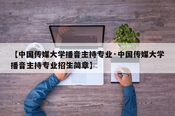 【中国传媒大学播音主持专业·中国传媒大学播音主持专业招生简章】