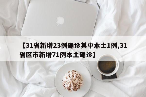 【31省新增23例确诊其中本土1例,31省区市新增71例本土确诊】
