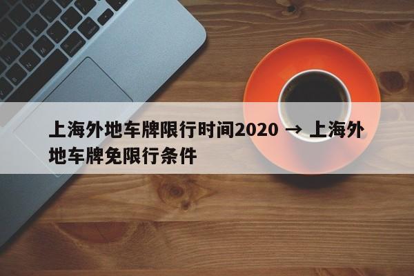 上海外地车牌限行时间2020 → 上海外地车牌免限行条件