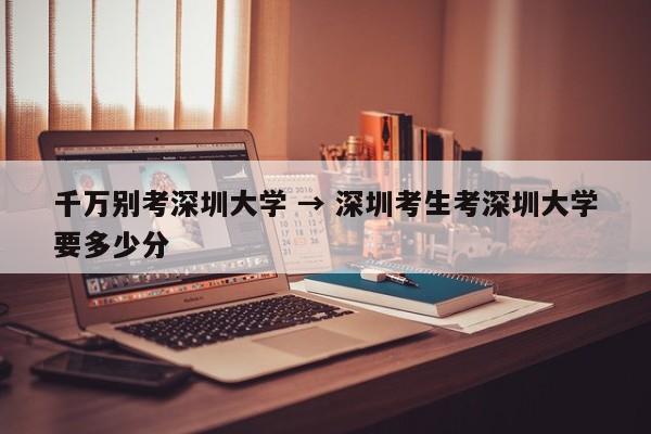千万别考深圳大学 → 深圳考生考深圳大学要多少分