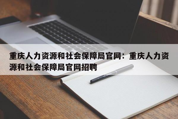 重庆人力资源和社会保障局官网:重庆人力资源和社会保障局官网招聘