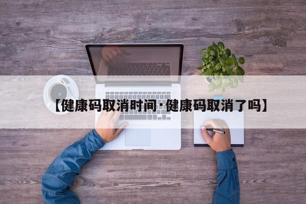 【健康码取消时间·健康码取消了吗】