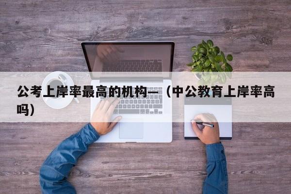 公考上岸率最高的机构—(中公教育上岸率高吗)