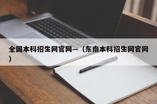 全国本科招生网官网—(东南本科招生网官网)