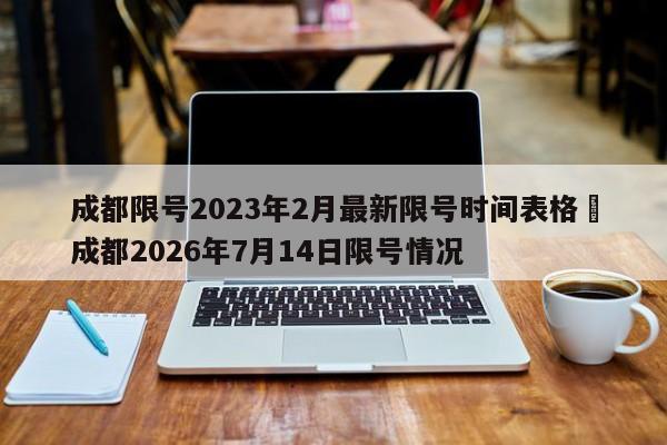 成都限号2023年2月最新限号时间表格›成都2026年7月14日限号情况