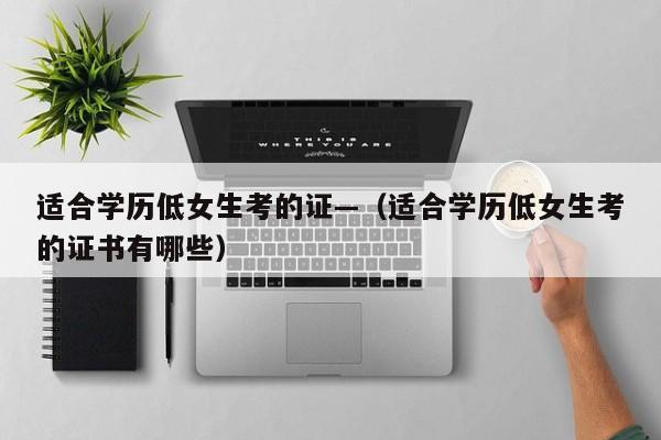 适合学历低女生考的证—（适合学历低女生考的证书有哪些）
