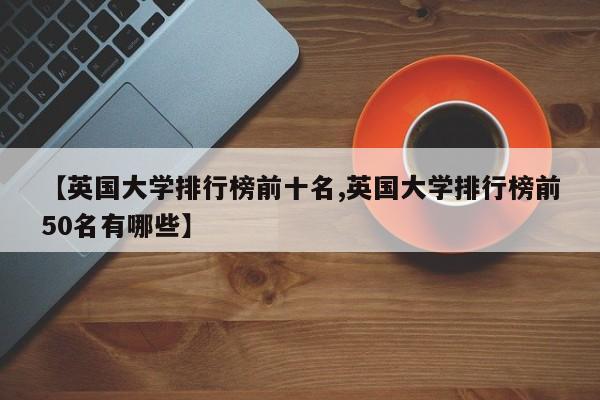 【英国大学排行榜前十名,英国大学排行榜前50名有哪些】