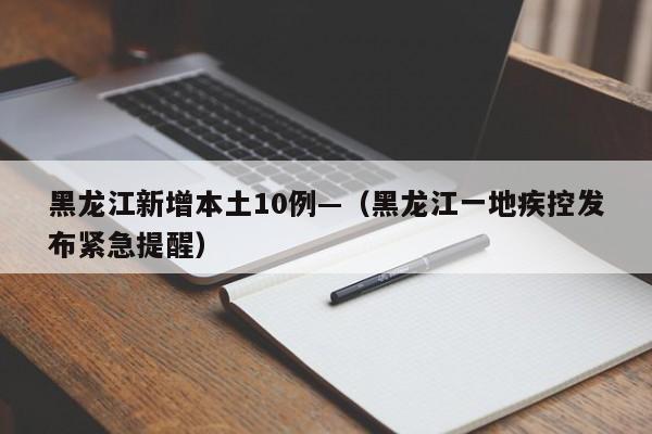 黑龙江新增本土10例—（黑龙江一地疾控发布紧急提醒）