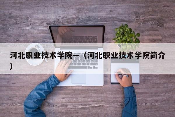 河北职业技术学院—(河北职业技术学院简介)