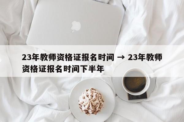 23年教师资格证报名时间 → 23年教师资格证报名时间下半年